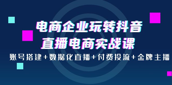 【副业项目4147期】电商企业玩转抖音直播电商实战课：账号搭建+数据化直播+付费投流+金牌主播-吉祥副业