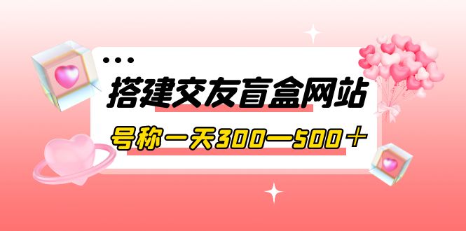 【副业项目4156期】交友盲盒网站搭建教程，号称一天300—500＋【源码+教程】-吉祥副业