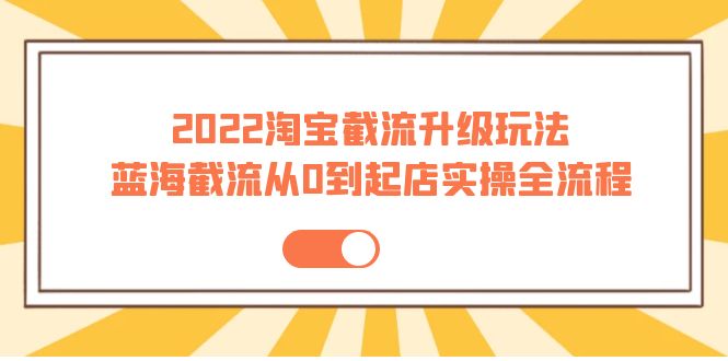 【副业项目4161期】2022淘宝截流升级玩法：蓝海截流从0到起店实操全流程-吉祥副业