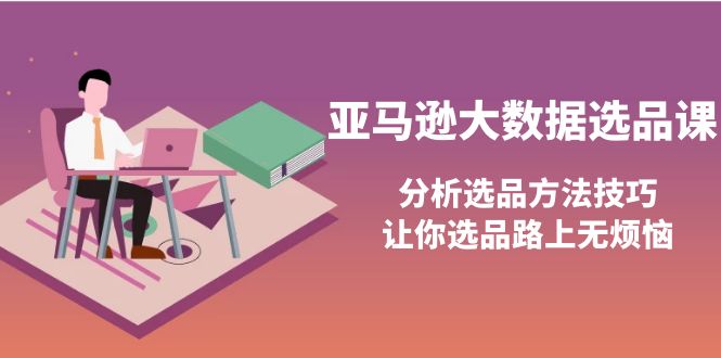 【副业项目4166期】亚马逊大数据选品课：分析亚马逊选品方法技巧，让你选品路上无烦恼-吉祥副业