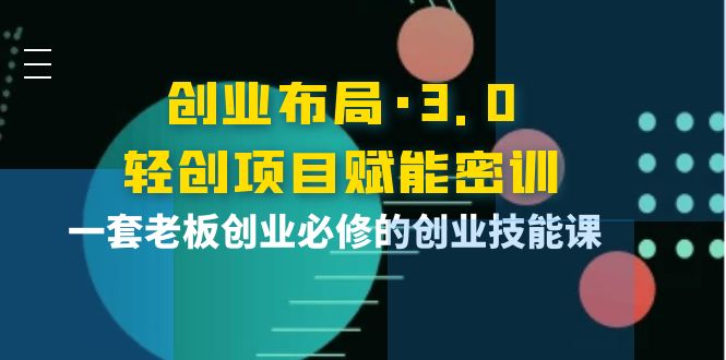 【副业项目4175期】创业布局·3.0轻创项目赋能密训，一套老板创业必修的创业技能课-吉祥副业