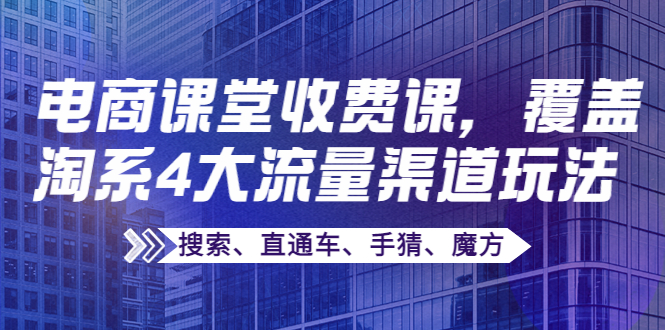 【副业项目4186期】某电商课堂收费课，覆盖淘系4大流量渠道玩法【搜索、直通车、手猜、魔方】-吉祥副业