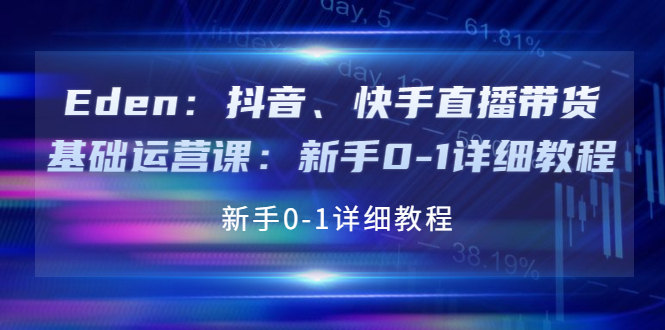 【副业项目4198期】Eden：抖音、快手直播带货基础运营课：新手0-1详细教程-吉祥副业
