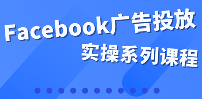 【副业项目4204期】百万级广告操盘手带你玩Facebook全系列投放：运营和广告优化技能实操-吉祥副业