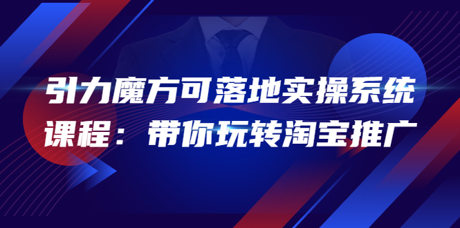 【副业项目4207期】2022引力魔方可落地实操系统课程：带你玩转淘宝推广-吉祥副业