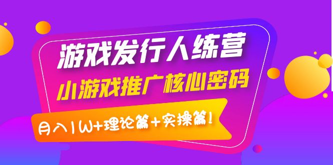【副业项目4213期】游戏发行人项目：小游戏推广核心密码，月入1W+理论篇+实操篇！-吉祥副业