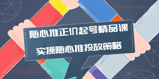 【副业项目4235期】随心推正价起号精品课，实操随心推投放策略（5节课-价值298）-吉祥副业