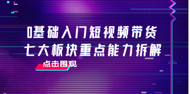 【副业项目4238期】0基础入门短视频带货，七大板块重点能力拆解，7节精品课4小时干货-吉祥副业