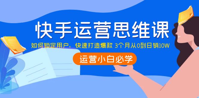 【副业项目4241期】快手运营思维课：如何锁定用户，快速打造爆款 3个月从0到日销10W-吉祥副业