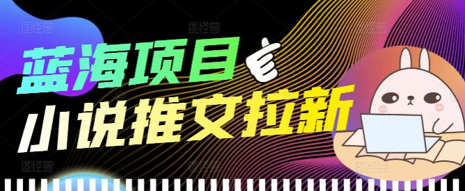 【副业项目4251期】外面收费6880的小说推文拉新项目，个人工作室可批量做【详细教程】-吉祥副业