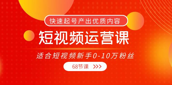 【副业项目4287期】短视频运营课：适合短视频新手0-10万粉丝，快速起号产出优质内容（68节课）-吉祥副业