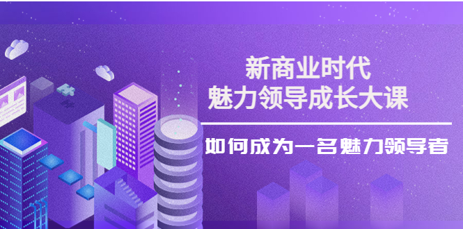 【副业项目4291期】新商业时代·魅力领导成长大课：如何成为一名魅力领导者（26节课时）-吉祥副业