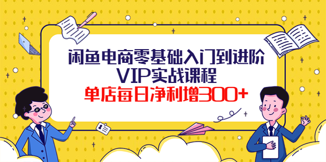 【副业项目4310期】闲鱼电商零基础入门到进阶VIP实战课程，单店每日净利增300+-吉祥副业