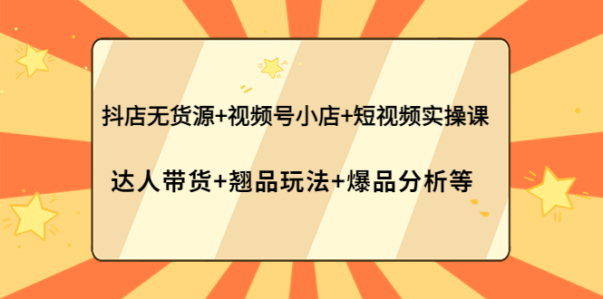 【副业项目4311期】抖店无货源+视频号小店+短视频实操课：达人带货+翘品玩法+爆品分析等-吉祥副业