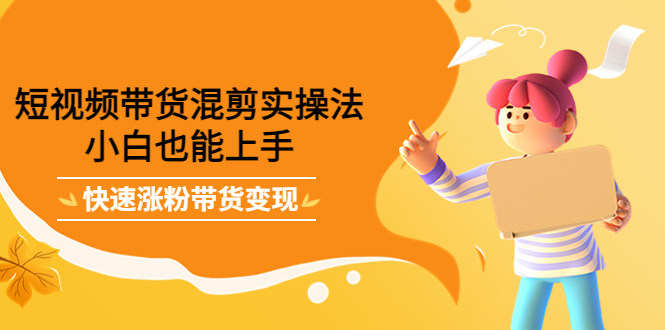 【副业项目4318期】短视频带货混剪实操法，小白也能上手，快速涨粉带货变现-吉祥副业