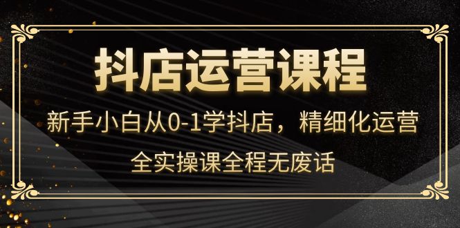 【副业项目4319期】抖店运营实操课：新手小白从0-1学抖店，精细化运营-吉祥副业