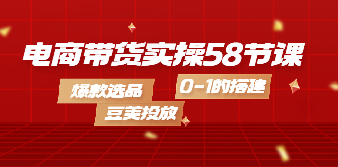 【副业项目4337期】电商带货实操58节课，爆款选品，豆荚投放，0-1的搭建-吉祥副业