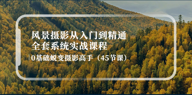 【副业项目4345期】风景摄影从入门到精通-全套系统实战课程：0基础蜕变摄影高手（45节课）-吉祥副业