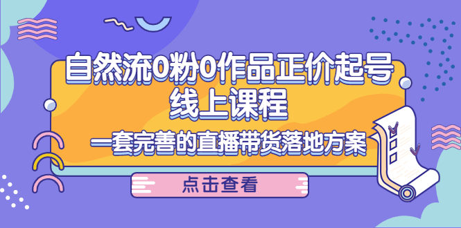 【副业项目4347期】自然流0粉0作品正价起号线上课程：一套完善的直播带货落地方案-吉祥副业