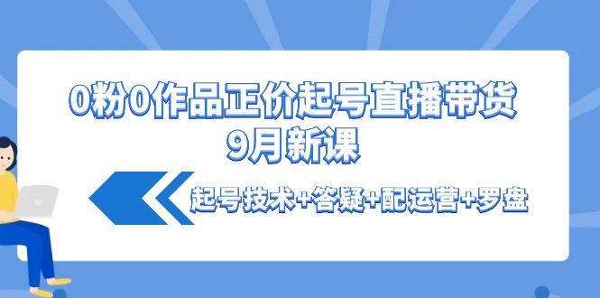 【副业项目4348期】0粉0作品正价起号直播带货9月新课：起号技术+答疑+配运营+罗盘-吉祥副业
