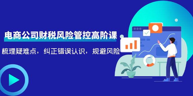 【副业项目4362期】电商公司财税风险管控高阶课，梳理疑难点，纠正错误认识，规避风险-吉祥副业