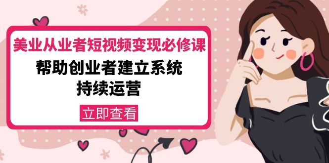 【副业项目4365期】美容行业从业者短视频变现必修课：帮助创业者建立系统持续运营-价值3990元-吉祥副业