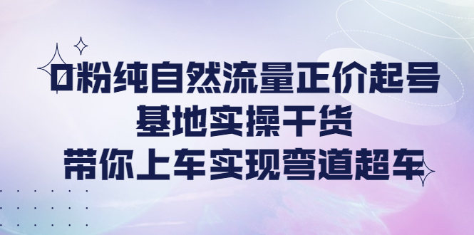【副业项目4381期】0粉纯自然流量正价起号基地实操干货，带你上车实现弯道超车-吉祥副业