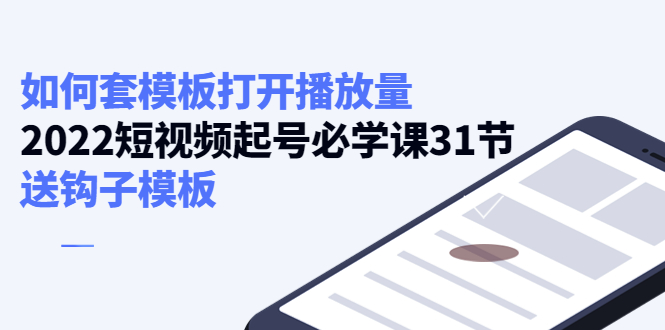 【副业项目4388期】如何套模板打开播放量：2022短视频起号必学课31节，送钩子模板-吉祥副业