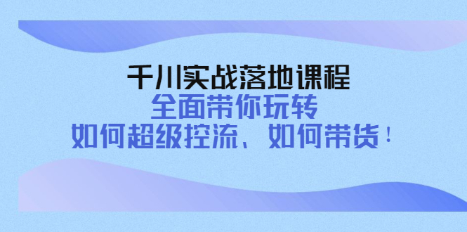 【副业项目4389期】千川实战落地课程：全面带你玩转 如何超级控流、如何带货-吉祥副业