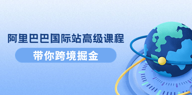 【副业项目4395期】阿里巴巴国际站高级课程：带你跨境掘金，选品+优化+广告+推广-吉祥副业