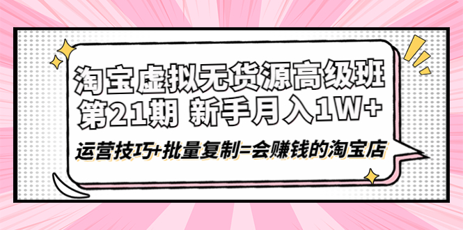 【副业项目4410期】淘宝虚拟无货源高级班【第21期】：月入1W+运营技巧+批量复制=会赚钱的淘宝店-吉祥副业
