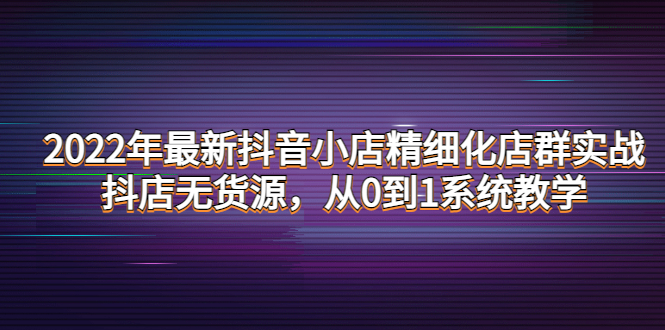 【副业项目4417期】2022年最新抖音小店精细化店群实战，抖店无货源，从0到1系统教学-吉祥副业