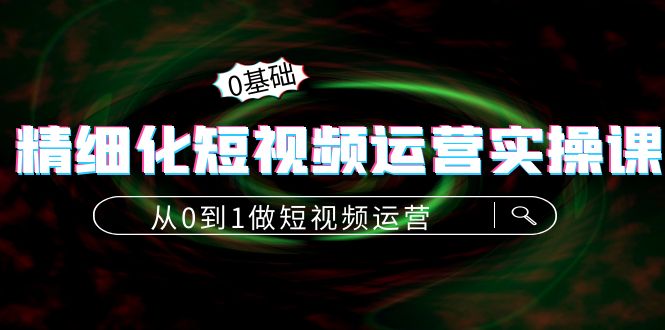 【副业项目4421期】精细化短视频运营实操课，从0到1做短视频运营：算法篇+定位篇+内容篇-吉祥副业