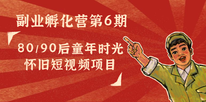 【副业项目4621期】黄岛主副业孵化营第6期：80/90后童年时光怀旧短视频项目-吉祥副业