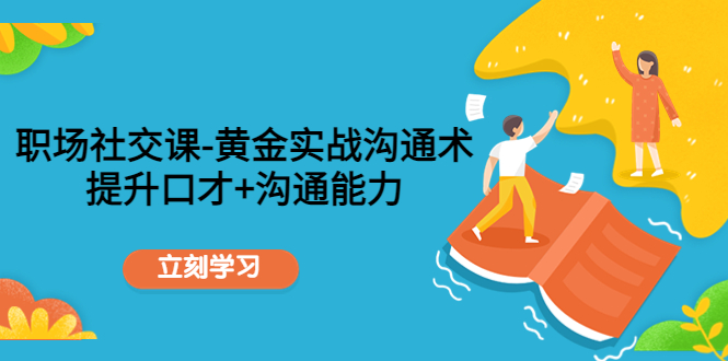 【副业项目4635期】职场社交课：黄金实战沟通术，提升口才+沟通能力-吉祥副业