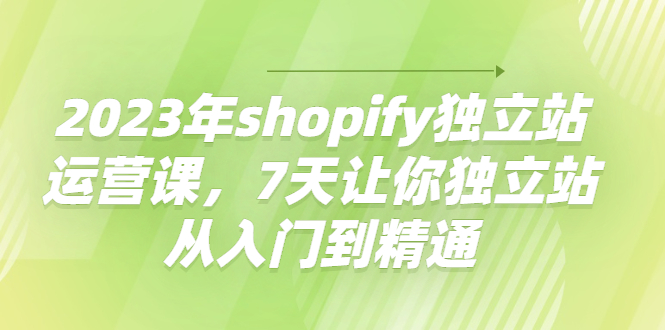 【副业项目4521期】2023年shopify独立站运营课，7天让你独立站从入门到精通-吉祥副业