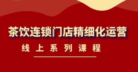 【副业项目4537期】《茶饮连锁门店精细化运营》线上系列课程，茶饮门店经营必备课程-价值458元-吉祥副业