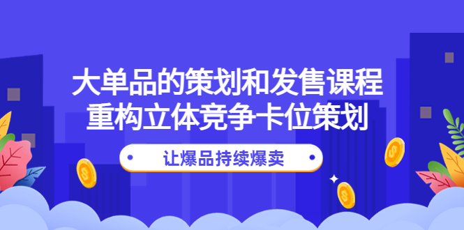 【副业项目4559期】大单品的策划和发售课程：重构立体竞争卡位策划，让爆品持续爆卖-吉祥副业