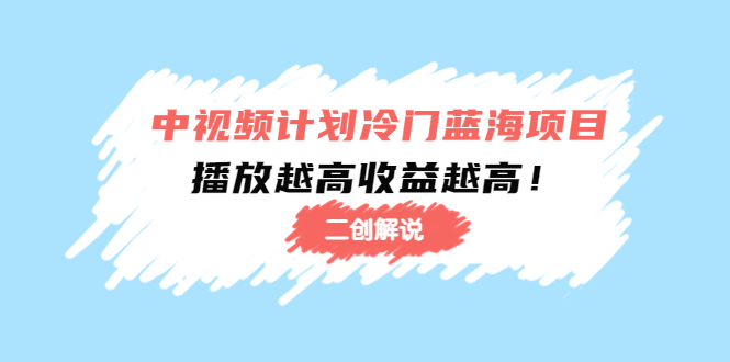 【副业项目4586期】中视频计划冷门蓝海项目【二创解说】培训课程：播放越高收益越高-吉祥副业