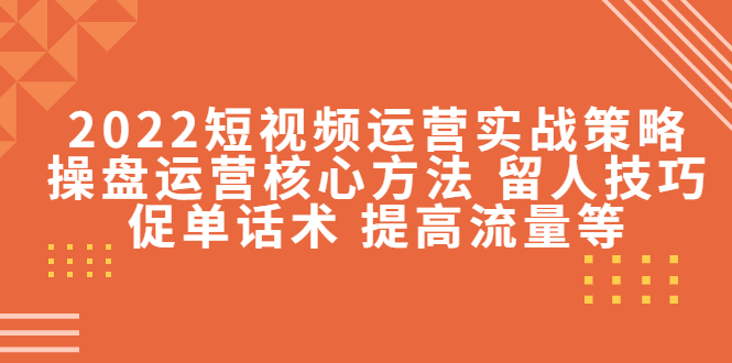 【副业项目4496期】2022短视频运营实战策略：操盘运营核心方法 留人技巧促单话术 提高流量等-吉祥副业