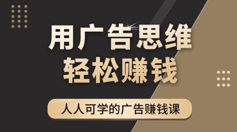 【副业项目4449期】广告思维36计：人人可学习的广告赚钱课，全民皆商时代（36节课）-吉祥副业
