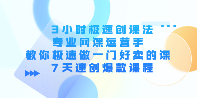 【副业项目4450期】3小时极速创课法，专业网课运营手 教你极速做一门好卖的课 7天速创爆款课程-吉祥副业