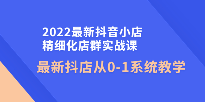 【副业项目4451期】2022最新抖音小店精细化店群实战课，最新抖店从0-1系统教学-吉祥副业