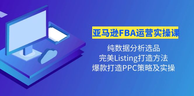 【副业项目4456期】亚马逊FBA运营实操课：纯数据分析选品+完美Listing打造+爆款打造PPC策略实操-吉祥副业