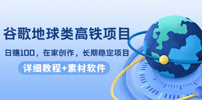 【副业项目4475期】谷歌地球类高铁项目：日赚100，在家创作，长期稳定项目（教程+素材软件）-吉祥副业