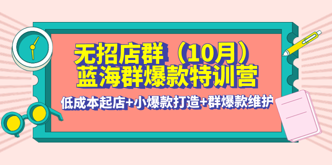 【副业项目4477期】无招店群·蓝海群爆款特训营(10月新课) 低成本起店+小爆款打造+群爆款维护-吉祥副业