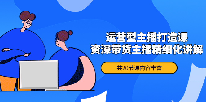 【副业项目4478期】月销千万操盘手-运营型主播打造课，资深带货主播精细化讲解（20节课）-吉祥副业