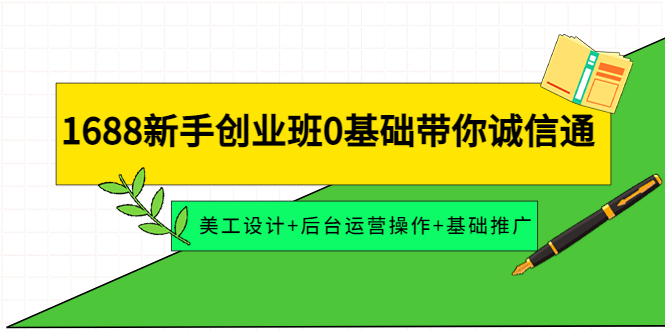 【副业项目4481期】1688新手创业班0基础带你诚信通：美工设计+后台运营操作+基础推广-吉祥副业