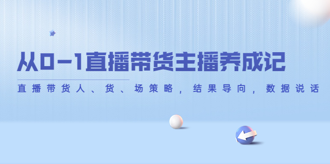 【副业项目4386期】从0-1直播带货主播养成记：直播带货人、货、场策略，结果导向，数据说话-吉祥副业