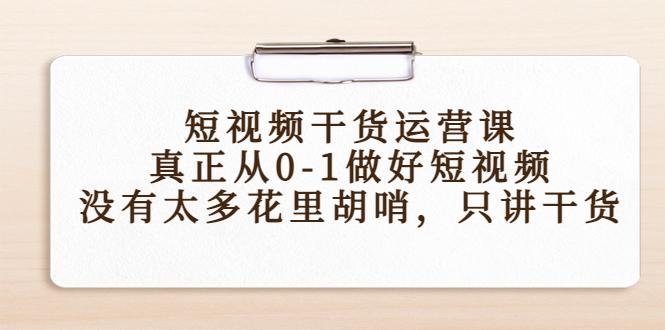 【副业项目4487期】短视频干货运营课，真正从0-1做好短视频，没有太多花里胡哨，只讲干货-吉祥副业
